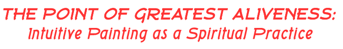 The Point of Greatest Aliveness - Intuitive Painting as a Spiritual Practice